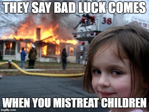 Disaster Girl Meme | THEY SAY BAD LUCK COMES; WHEN YOU MISTREAT CHILDREN | image tagged in memes,disaster girl | made w/ Imgflip meme maker