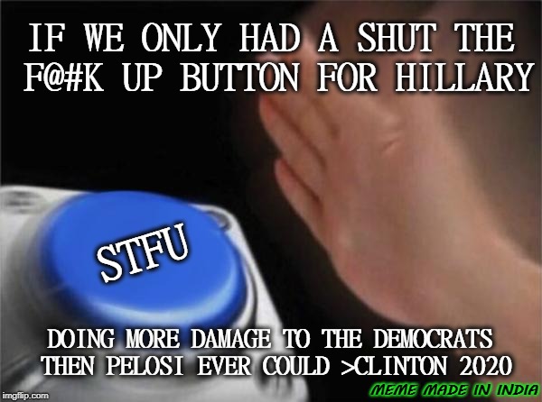 STFU BUTTON | IF WE ONLY HAD A SHUT THE F@#K UP BUTTON FOR HILLARY; STFU; DOING MORE DAMAGE TO THE DEMOCRATS THEN PELOSI EVER COULD >CLINTON 2020; MEME MADE IN INDIA | image tagged in memes,blank nut button | made w/ Imgflip meme maker