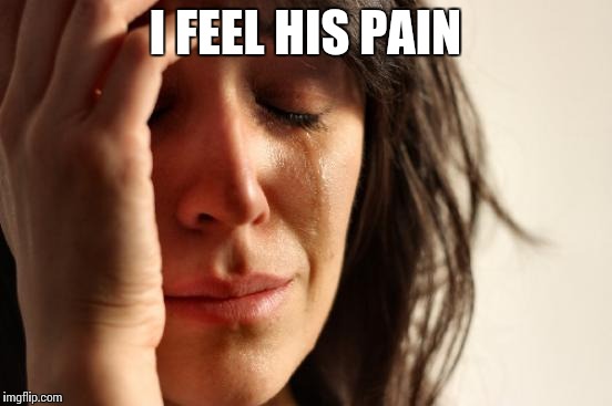 First World Problems Meme | I FEEL HIS PAIN | image tagged in memes,first world problems | made w/ Imgflip meme maker