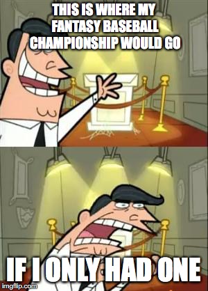 This Is Where I'd Put My Trophy If I Had One Meme | THIS IS WHERE MY FANTASY BASEBALL CHAMPIONSHIP WOULD GO; IF I ONLY HAD ONE | image tagged in memes,this is where i'd put my trophy if i had one | made w/ Imgflip meme maker
