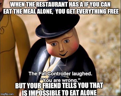 The Fat Controller | WHEN THE RESTAURANT HAS A IF YOU CAN EAT THE MEAL ALONE,  YOU GET EVERYTHING FREE; BUT YOUR FRIEND TELLS YOU THAT IS IMPOSSIBLE TO EAT ALONE | image tagged in the fat controller | made w/ Imgflip meme maker