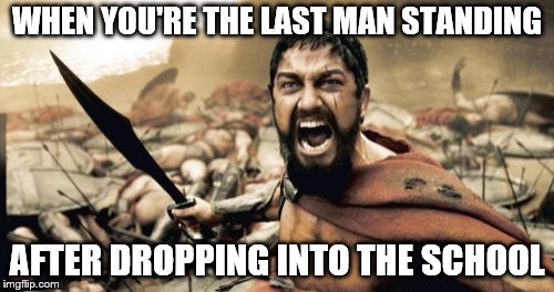 Sparta Leonidas Meme | WHEN YOU'RE THE LAST MAN STANDING; AFTER DROPPING INTO THE SCHOOL | image tagged in memes,sparta leonidas | made w/ Imgflip meme maker