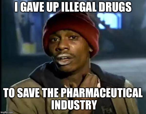 Y'all Got Any More Of That Meme | I GAVE UP ILLEGAL DRUGS TO SAVE THE PHARMACEUTICAL INDUSTRY | image tagged in memes,y'all got any more of that | made w/ Imgflip meme maker