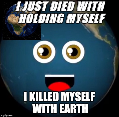 I JUST DIED WITH HOLDING MYSELF; I KILLED MYSELF WITH EARTH | image tagged in planet | made w/ Imgflip meme maker