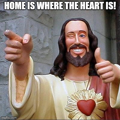 Buddy Christ Meme | HOME IS WHERE THE HEART IS! | image tagged in memes,buddy christ | made w/ Imgflip meme maker