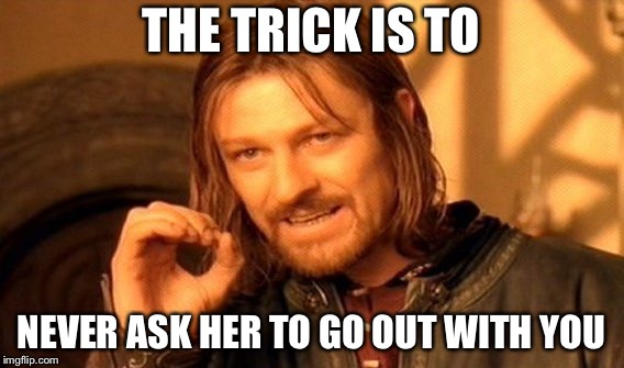 One Does Not Simply Meme | THE TRICK IS TO NEVER ASK HER TO GO OUT WITH YOU | image tagged in memes,one does not simply | made w/ Imgflip meme maker