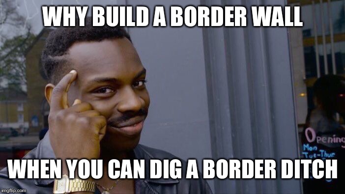 Roll Safe Think About It | WHY BUILD A BORDER WALL; WHEN YOU CAN DIG A BORDER DITCH | image tagged in memes,roll safe think about it | made w/ Imgflip meme maker