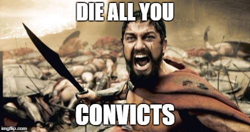 Sparta Leonidas | DIE ALL YOU; CONVICTS | image tagged in memes,sparta leonidas | made w/ Imgflip meme maker