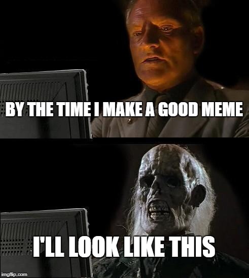 I'll Just Wait Here Meme | BY THE TIME I MAKE A GOOD MEME; I'LL LOOK LIKE THIS | image tagged in memes,ill just wait here | made w/ Imgflip meme maker