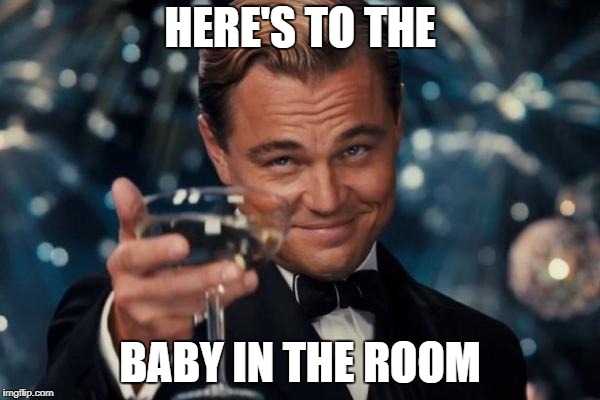 Leonardo Dicaprio Cheers Meme | HERE'S TO THE; BABY IN THE ROOM | image tagged in memes,leonardo dicaprio cheers | made w/ Imgflip meme maker