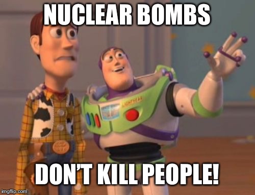 X, X Everywhere Meme | NUCLEAR BOMBS DON’T KILL PEOPLE! | image tagged in memes,x x everywhere | made w/ Imgflip meme maker