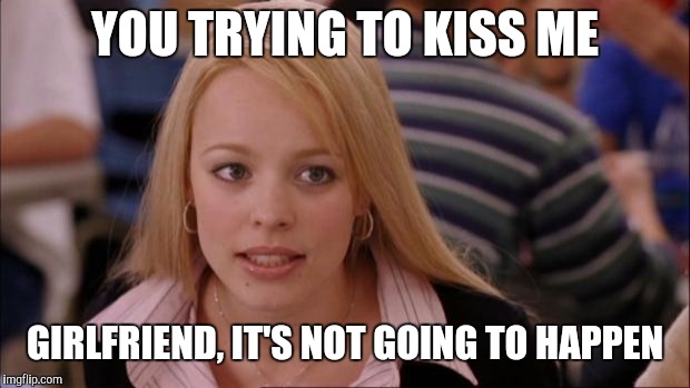 Its Not Going To Happen | YOU TRYING TO KISS ME; GIRLFRIEND, IT'S NOT GOING TO HAPPEN | image tagged in memes,its not going to happen | made w/ Imgflip meme maker