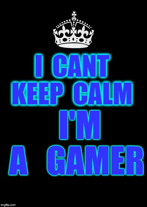 Keep Calm And Carry On Black | I 
CANT KEEP 
CALM; I'M A   GAMER | image tagged in memes,keep calm and carry on black | made w/ Imgflip meme maker