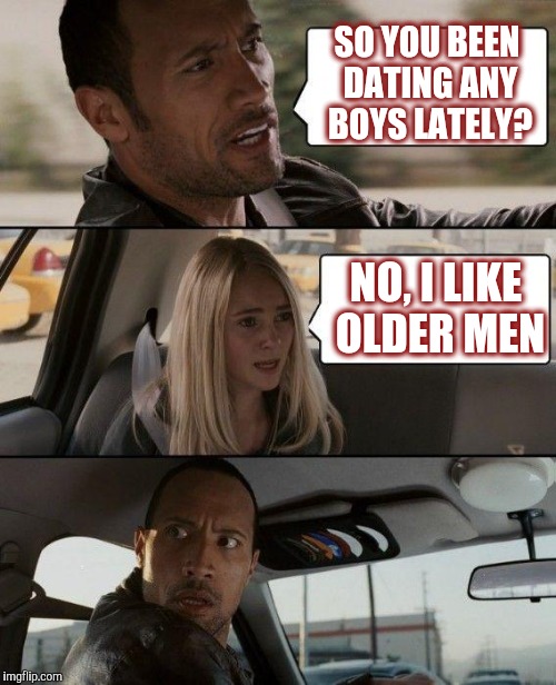 The Rock Driving Meme | SO YOU BEEN DATING ANY BOYS LATELY? NO, I LIKE OLDER MEN | image tagged in memes,the rock driving,jbmemegeek | made w/ Imgflip meme maker