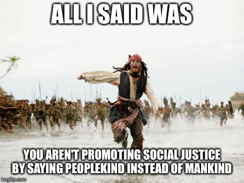 Jack Sparrow Being Chased | ALL I SAID WAS; YOU AREN'T PROMOTING SOCIAL JUSTICE BY SAYING PEOPLEKIND INSTEAD OF MANKIND | image tagged in memes,jack sparrow being chased | made w/ Imgflip meme maker
