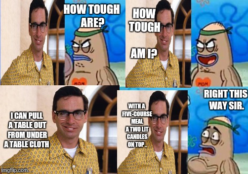 HOW TOUGH ARE? HOW TOUGH AM I? I CAN PULL A TABLE OUT FROM UNDER A TABLE CLOTH WITH A FIVE-COURSE MEAL A TWO LIT CANDLES ON TOP . RIGHT THIS | made w/ Imgflip meme maker