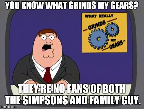 Grinding Gears (Family Guy Week, March 18-24, a W_w event) |  YOU KNOW WHAT GRINDS MY GEARS? THEY'RE NO FANS OF BOTH THE SIMPSONS AND FAMILY GUY. | image tagged in peter griffin news,family guy week,family guy,the simpsons,fandoms | made w/ Imgflip meme maker