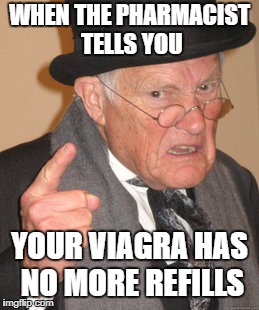 Back In My Day Meme | WHEN THE PHARMACIST TELLS YOU; YOUR VIAGRA HAS NO MORE REFILLS | image tagged in memes,back in my day | made w/ Imgflip meme maker