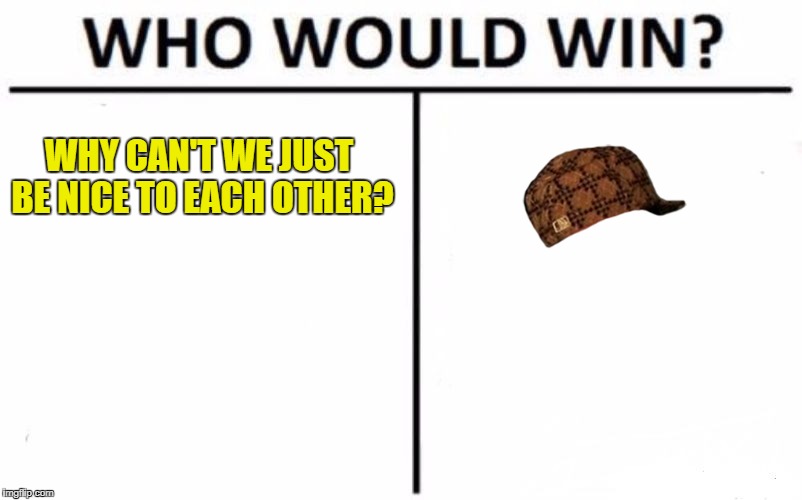 Read any Internet debate and you'll know... | WHY CAN'T WE JUST BE NICE TO EACH OTHER? | image tagged in memes,who would win,scumbag | made w/ Imgflip meme maker