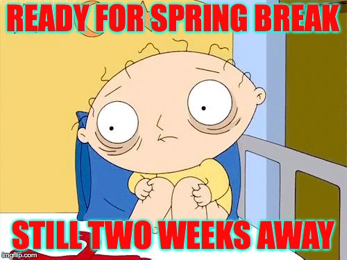 Don't worry.  I'll make it. | READY FOR SPRING BREAK; STILL TWO WEEKS AWAY | image tagged in memes,spring break,stewie griffin | made w/ Imgflip meme maker