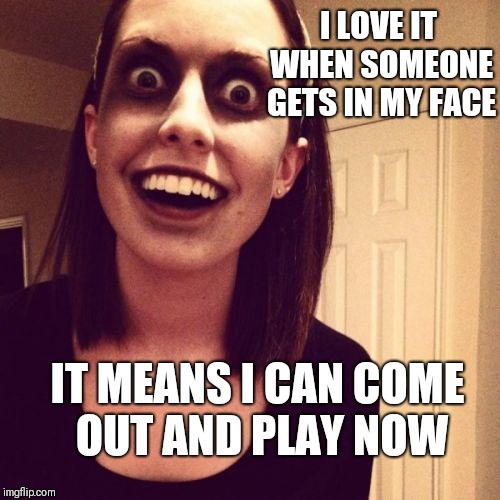 Zombie Overly Attached Girlfriend Meme | I LOVE IT WHEN SOMEONE GETS IN MY FACE; IT MEANS I CAN COME OUT AND PLAY NOW | image tagged in memes,zombie overly attached girlfriend | made w/ Imgflip meme maker