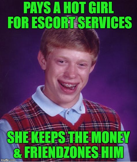 Bad Luck Brian | PAYS A HOT GIRL FOR ESCORT SERVICES; SHE KEEPS THE MONEY & FRIENDZONES HIM | image tagged in memes,bad luck brian | made w/ Imgflip meme maker