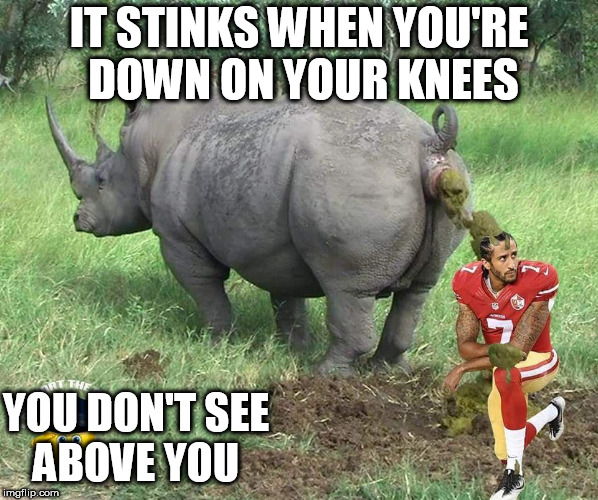 of course  looking up now is a  bad idea! | IT STINKS WHEN YOU'RE DOWN ON YOUR KNEES; YOU DON'T SEE ABOVE YOU | image tagged in no lookin up,colin kaepernick | made w/ Imgflip meme maker