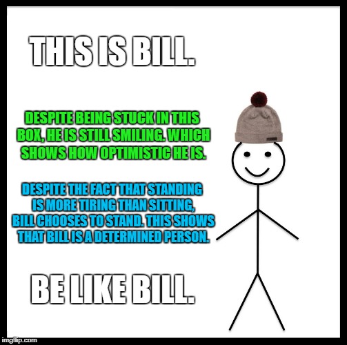 Precious life lesson from Bill the Hatter. | THIS IS BILL. DESPITE BEING STUCK IN THIS BOX, HE IS STILL SMILING. WHICH SHOWS HOW OPTIMISTIC HE IS. DESPITE THE FACT THAT STANDING IS MORE TIRING THAN SITTING, BILL CHOOSES TO STAND. THIS SHOWS THAT BILL IS A DETERMINED PERSON. BE LIKE BILL. | image tagged in memes,be like bill | made w/ Imgflip meme maker