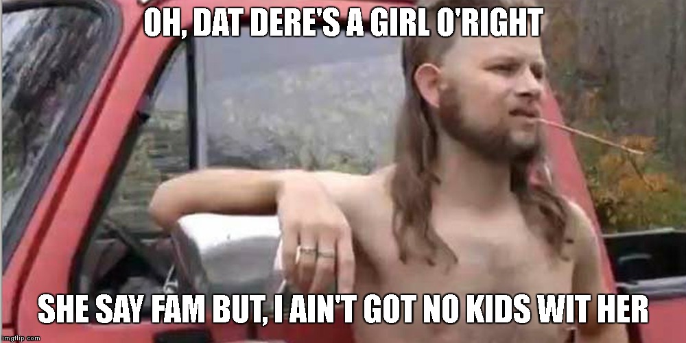 Redneck With A Truck | OH, DAT DERE'S A GIRL O'RIGHT SHE SAY FAM BUT, I AIN'T GOT NO KIDS WIT HER | image tagged in redneck with a truck | made w/ Imgflip meme maker