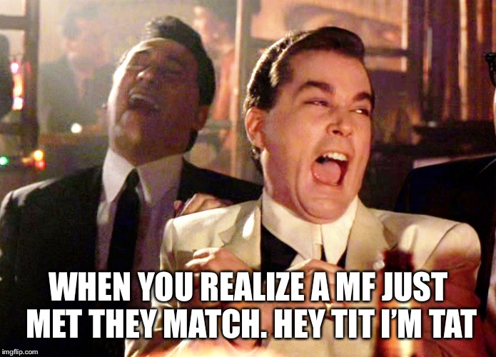 Good Fellas Hilarious | WHEN YOU REALIZE A MF JUST MET THEY MATCH. HEY TIT I’M TAT | image tagged in memes,good fellas hilarious | made w/ Imgflip meme maker