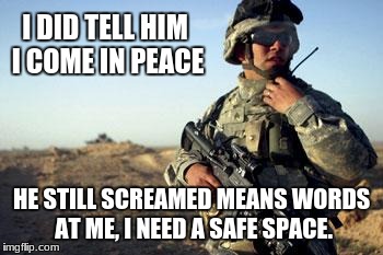 Soldier on Radio | I DID TELL HIM I COME IN PEACE; HE STILL SCREAMED MEANS WORDS AT ME, I NEED A SAFE SPACE. | image tagged in soldier on radio | made w/ Imgflip meme maker