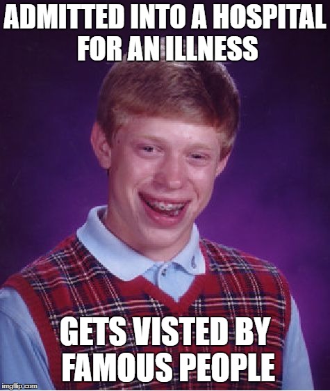:( RIP in peace brian | ADMITTED INTO A HOSPITAL FOR AN ILLNESS; GETS VISTED BY FAMOUS PEOPLE | image tagged in memes,bad luck brian,ssby,funny,terminal illness | made w/ Imgflip meme maker