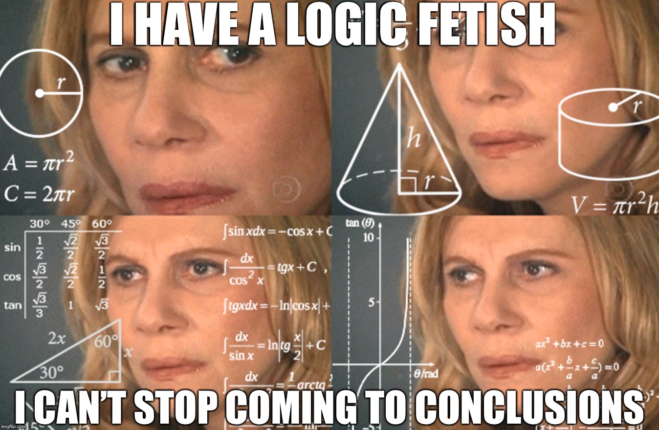 I have a logic fetish... | I HAVE A LOGIC FETISH; I CAN’T STOP COMING TO CONCLUSIONS | image tagged in confused math lady | made w/ Imgflip meme maker