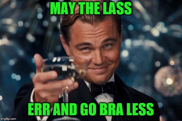 Leonardo Dicaprio Cheers Meme | MAY THE LASS ERR AND GO BRA LESS | image tagged in memes,leonardo dicaprio cheers | made w/ Imgflip meme maker