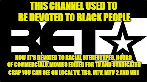 BET network | THIS CHANNEL USED TO BE DEVOTED TO BLACK PEOPLE; NOW IT'S DEVOTED TO RACIAL STEREOTYPES, HOURS OF COMMERCIALS, MOVIES EDITED FOR TV AND SYNDICATED CRAP YOU CAN SEE ON LOCAL TV, TBS, MTV, MTV 2 AND VH1 | image tagged in bet network | made w/ Imgflip meme maker