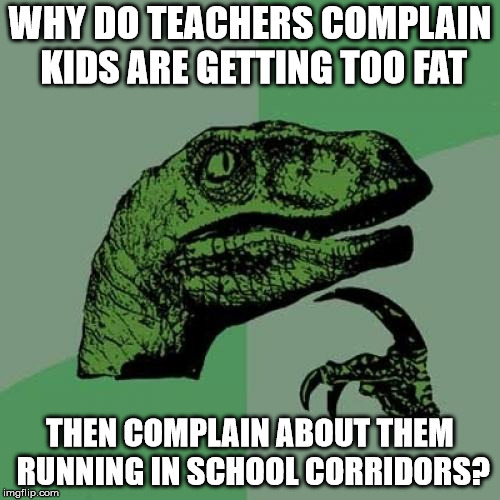 Philosoraptor | WHY DO TEACHERS COMPLAIN KIDS ARE GETTING TOO FAT; THEN COMPLAIN ABOUT THEM RUNNING IN SCHOOL CORRIDORS? | image tagged in memes,philosoraptor | made w/ Imgflip meme maker