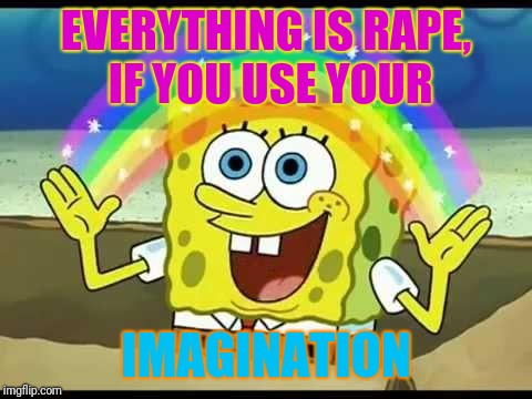 spongebob imagination | EVERYTHING IS RAPE, IF YOU USE YOUR; IMAGINATION | image tagged in spongebob imagination | made w/ Imgflip meme maker
