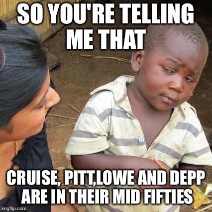 Third World Skeptical Kid | SO YOU'RE TELLING ME THAT; CRUISE, PITT,LOWE AND DEPP ARE IN THEIR MID FIFTIES | image tagged in memes,third world skeptical kid | made w/ Imgflip meme maker
