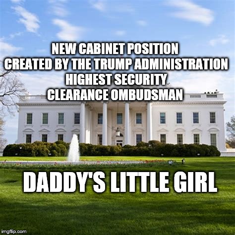 Ivanka Trump's new job | NEW CABINET POSITION CREATED BY THE TRUMP ADMINISTRATION HIGHEST SECURITY CLEARANCE OMBUDSMAN; DADDY'S LITTLE GIRL | image tagged in whitehouse,political meme,ivanka trump | made w/ Imgflip meme maker