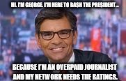 HI. I'M GEORGE. I'M HERE TO BASH THE PRESIDENT... BECAUSE I'M AN OVERPAID JOURNALIST AND MY NETWORK NEEDS THE RATINGS. | image tagged in george s | made w/ Imgflip meme maker