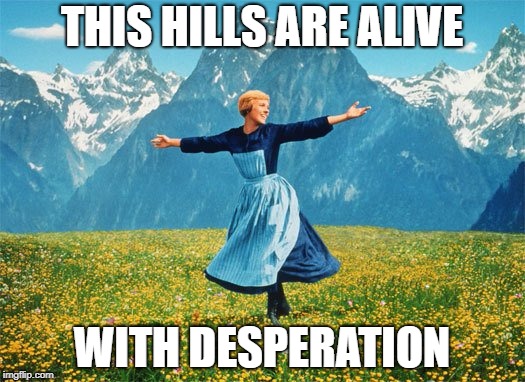 THIS HILLS ARE ALIVE; WITH DESPERATION | image tagged in desperate,trump | made w/ Imgflip meme maker