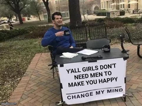 Change My Mind Meme | Y'ALL GIRLS DON'T NEED MEN TO MAKE YOU HAPPY | image tagged in change my mind | made w/ Imgflip meme maker