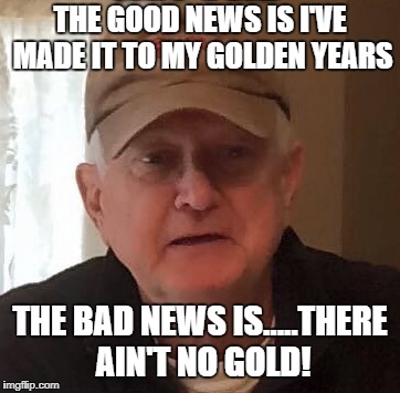 Dan For Memes | THE GOOD NEWS IS I'VE MADE IT TO MY GOLDEN YEARS; THE BAD NEWS IS.....THERE AIN'T NO GOLD! | image tagged in dan for memes | made w/ Imgflip meme maker