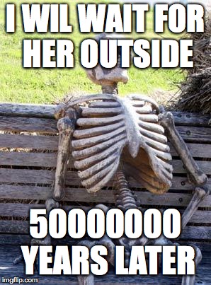 Waiting Skeleton Meme | I WIL WAIT FOR HER OUTSIDE; 50000000 YEARS LATER | image tagged in memes,waiting skeleton | made w/ Imgflip meme maker