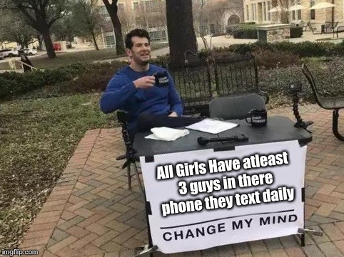 Change My Mind | All Girls Have atleast 3 guys in there phone they text daily | image tagged in change my mind | made w/ Imgflip meme maker