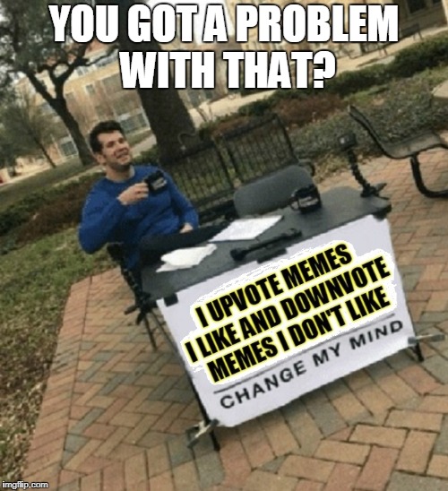 You Won't Change My Mind | YOU GOT A PROBLEM WITH THAT? | image tagged in funny,memes,funny memes,mxm,change my mind | made w/ Imgflip meme maker