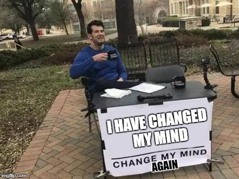 Change My Mind Meme | I HAVE CHANGED MY MIND; AGAIN | image tagged in change my mind | made w/ Imgflip meme maker
