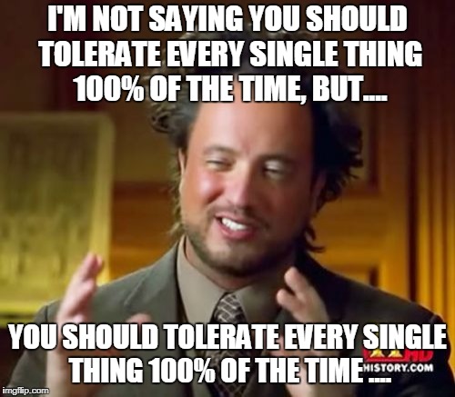 Ancient Aliens | I'M NOT SAYING YOU SHOULD TOLERATE EVERY SINGLE THING 100% OF THE TIME, BUT.... YOU SHOULD TOLERATE EVERY SINGLE THING 100% OF THE TIME .... | image tagged in memes,ancient aliens,100,one hundred,tolerance,intolerance | made w/ Imgflip meme maker
