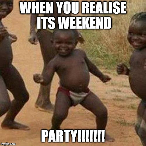 Third World Success Kid | WHEN YOU REALISE ITS WEEKEND; PARTY!!!!!!! | image tagged in memes,third world success kid | made w/ Imgflip meme maker