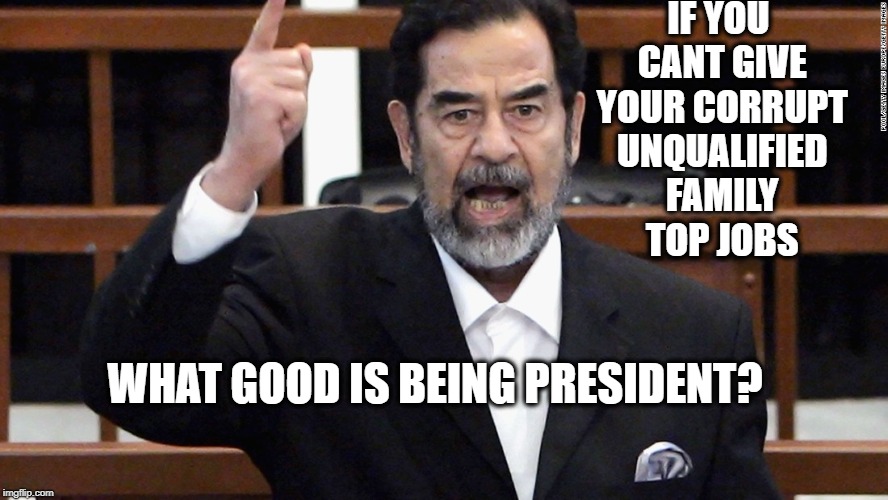Poor Bastard | IF YOU CANT GIVE YOUR CORRUPT UNQUALIFIED FAMILY TOP JOBS WHAT GOOD IS BEING PRESIDENT? | image tagged in poor bastard | made w/ Imgflip meme maker